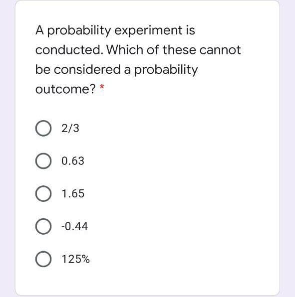 A probability experiment is
conducted. Which of these cannot
be considered a probability
outcome? *
2/3
0.63
O 1.65
-0.44
O 125%
