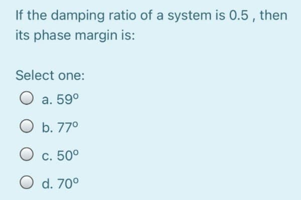 If the damping ratio of a system is 0.5 , then
its phase margin is:
Select one:
O a. 59°
O b. 77°
О с. 50°
O d. 70°
