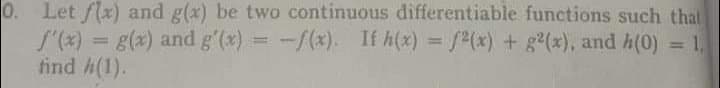 0. Let flx) and g(x) be two continuous differentiable functions such that
S"(x) = g(x) and g'(x)
find h(1).
-/(x). If h(x) = /(x) + g(x), and h(0) = 1,
%3D
!!
%3D
