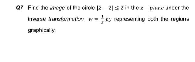 Q7 Find the image of the circle |Z – 2|< 2 in the z – plane under the
inverse transformation w = by representing both the regions
graphically.
