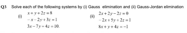 Q3 Solve each of the following systems by (i) Gauss elimination and (ii) Gauss-Jordan elimination
x+y+2z = 8
(i)
-x- 2y +3: = 1
2x +2y- 2z = 0
(ii)
- 2x+ 5y +2z =1
3x - 7y + 4z = 10.
&x + y+ 4z =-1
