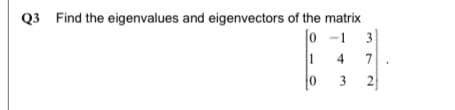 Q3 Find the eigenvalues and eigenvectors of the matrix
[0 -1 3
4
7
2
3.
