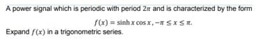 A power signal which is periodic with period 2n and is characterized by the form
f(x) = sinh x cosx,-n SXSR.
Expand f(x) in a trigonometric series.

