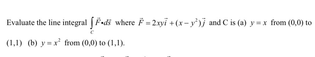 Evaluate the line integral [F•ds where F = 2xyi +(x – y')j and C is (a) y=x from (0,0) to
(1,1) (b) y = x² from (0,0) to (1,1).
