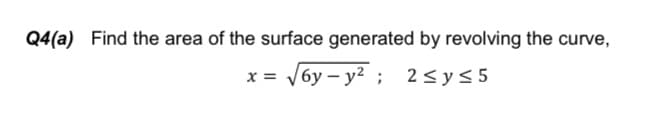 Q4(a) Find the area of the surface generated by revolving the curve,
x = /6y – y? ; 2<y< 5
