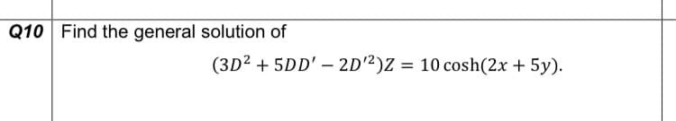Q10 Find the general solution of
(3D2 + 5DD' – 2D²)Z = 10 cosh(2x + 5y).
