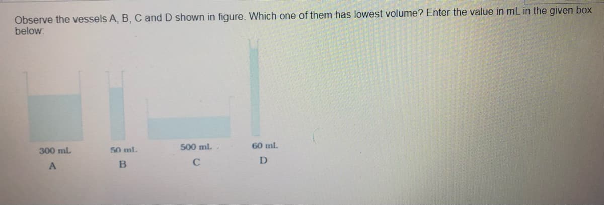 Observe the vessels A, B, C and D shown in figure. Which one of them has lowest volume? Enter the value in mL in the given box
below:
500 ml.
60 ml.
300 ml
50 ml.
