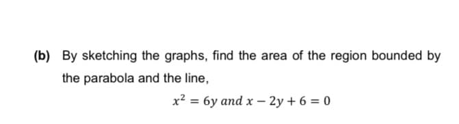(b) By sketching the graphs, find the area of the region bounded by
the parabola and the line,
x² = 6y and x – 2y + 6 = 0

