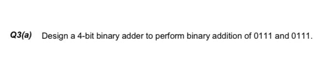 Q3(a)
Design a 4-bit binary adder to perform binary addition of 0111 and 0111.
