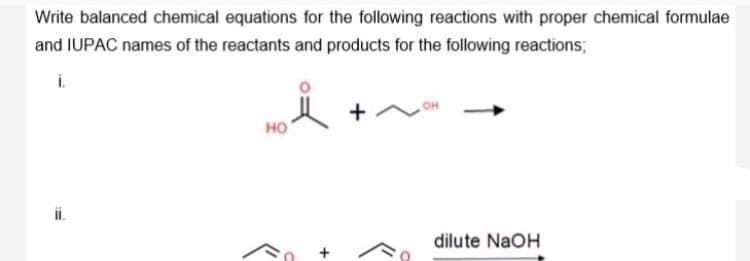 Write balanced chemical equations for the following reactions with proper chemical formulae
and IUPAC names of the reactants and products for the following reactions;
i.
HO
но
ii.
dilute NaOH
+
