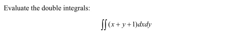 Evaluate the double integrals:
J| (x + y +1)dxdy
