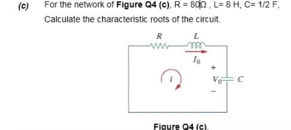 (c)
For the network of Figure Q4 (c), R = 800 , L= 8 H, C= 1/2 F,
Calculate the characteristic roots of the circuit.
R
L
ww
ell
Figure Q4 (c).
