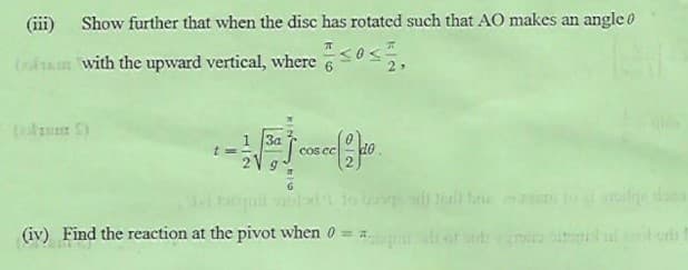 (iii) Show further that when the disc has rotated such that AO makes an angle 0
(m with the upward vertical, where 0,
2
(ln S)
1 3a
t =
COs Cc
thall bu
(iv) Find the reaction at the pivot when 0 = a.

