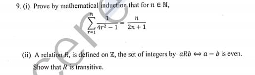 9. (i) Prove by mathematical induction that for n E N,
4r2 -1
2n +1
(ii) A relation R, is defined on Z, the set of integers by aRb a - b is even.
Show that R is transitive.
