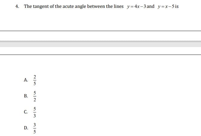 4. The tangent of the acute angle between the lines y=4x-3 and y=x-5 is
A.
5
В.
C.
3
D.
5
