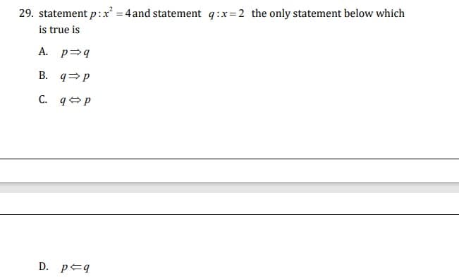 29. statement p:x = 4 and statement q:x=2 the only statement below which
is true is
A. p 9
В.
C. q9p
D. p=q
B.
