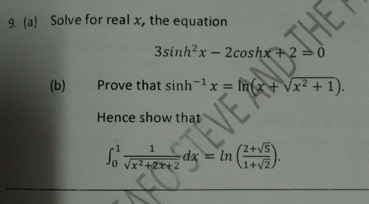 9. (a) Solve for real x, the equation
3sinh?x - 2coshx+2 =0
(b)
Prove that sinh-1x = In(x + vx? + 1).
4,
Vx2
Hence show that
1
TEVE AND-THE
(2+V5
1+V2,
Vx²+2x+2
