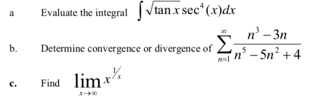 Evaluate the integral Vtan x sec*(x)dx
a
n’ – 3n
Σ
-
b.
Determine convergence or divergence of
5
n=1
'n° – 5n² +4
Find lim x*
с.
