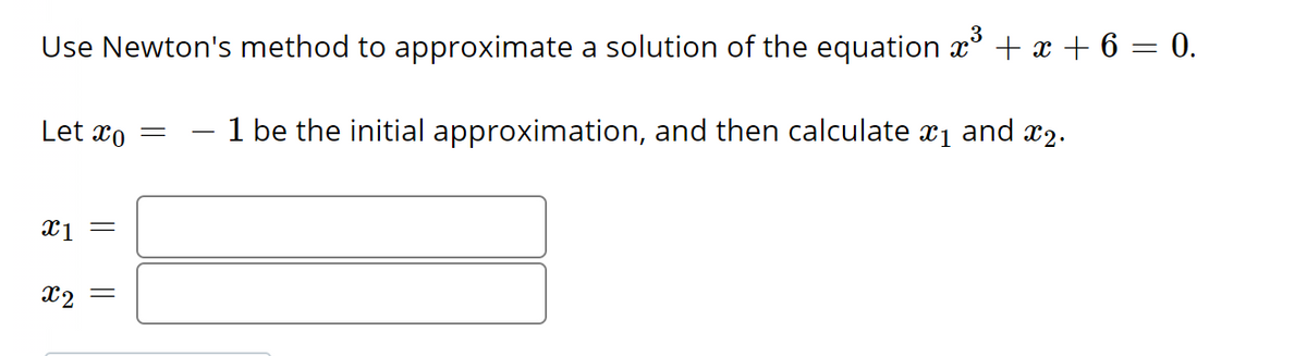 Use Newton's method to approximate a solution of the equation x³ + x + 6 = 0.
1 be the initial approximation, and then calculate î₁ and ¤2.
Let co
X1 =
x2 =
=