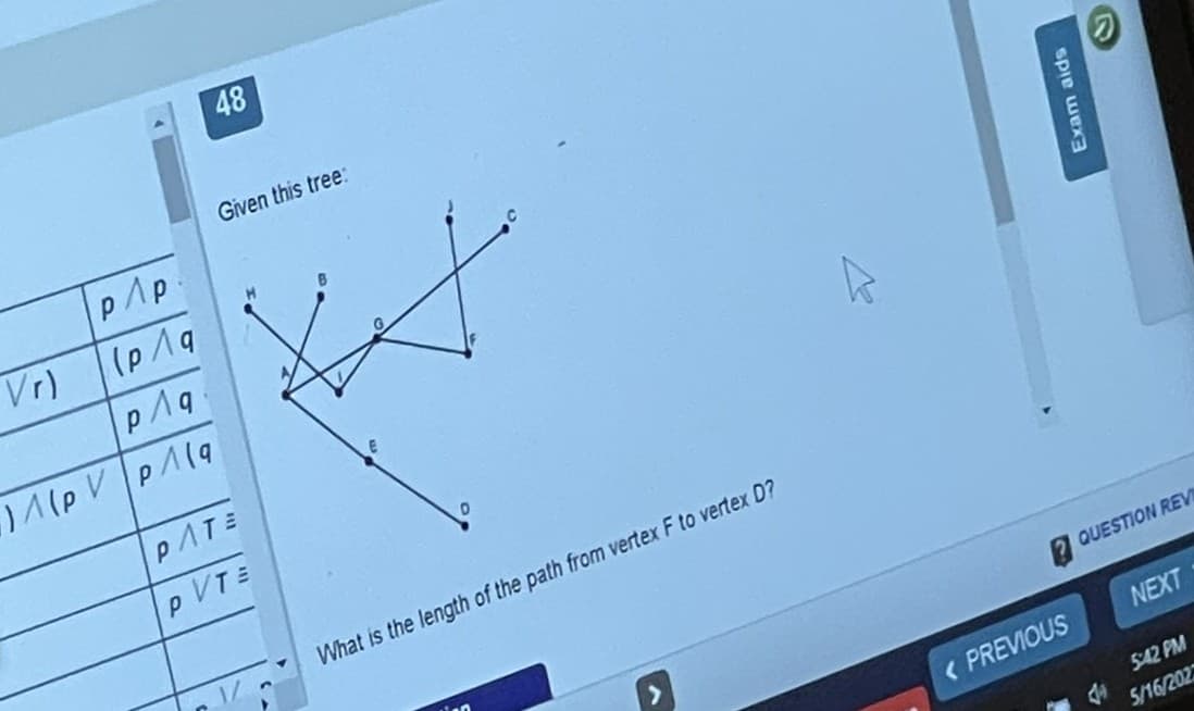 48
Given this tree:
pAp.
Vr)
(p19
PATE
PVTE
What is the length of the path from vertex F to vertex D?
QUESTION REV
( PREVIOUS
NEXT
S42 PM
5/16/202
Exam aids
