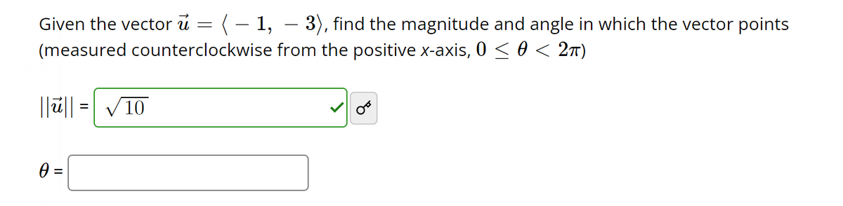 Given the vector u
( − 1, − 3), find the magnitude and angle in which the vector points
(measured counterclockwise from the positive x-axis, 0 ≤ 0 < 2π)
||ū||
0 =
=
√10
=