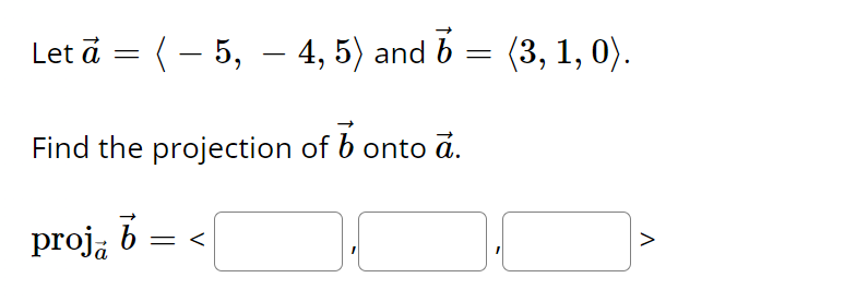 Let ā
=
( – 5, — 4, 5) and 6
- 4, 5) and 7 = (3, 1, 0).
of b onto a.
Find the projection
proja b
=<
V