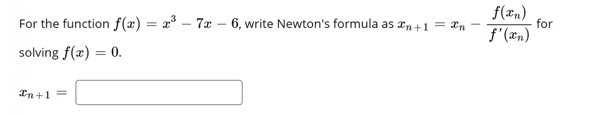 = xn
For the function f(x) = x³ – 7x – 6, write Newton's formula as n+1
solving f(x) =
=
Xn+1 =
0.
f(xn)
f'(xn)
for