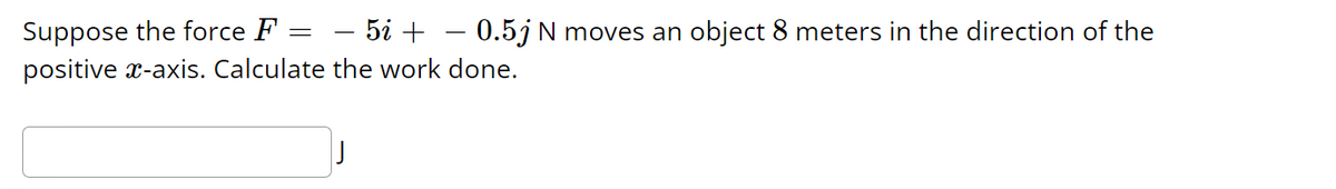 Suppose the force F
5i +
0.5j N moves an object 8 meters in the direction of the
positive x-axis. Calculate the work done.
=