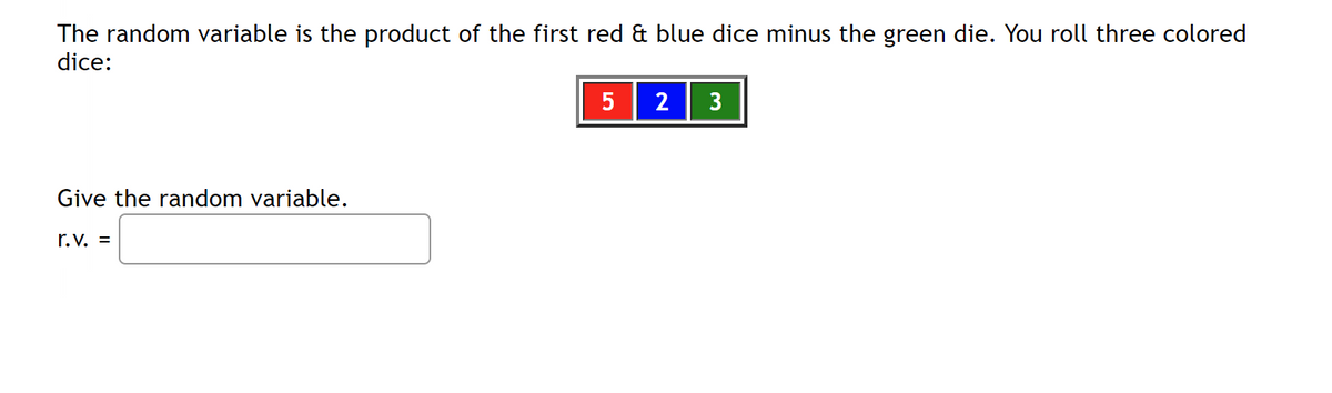 The random variable is the product of the first red & blue dice minus the green die. You roll three colored
dice:
Give the random variable.
r.v. =
5
2 3