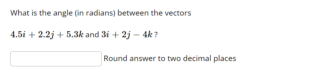 What is the angle (in radians) between the vectors
4.5i + 2.2j + 5.3k and 3i + 2j – 4k ?
Round answer to two decimal places