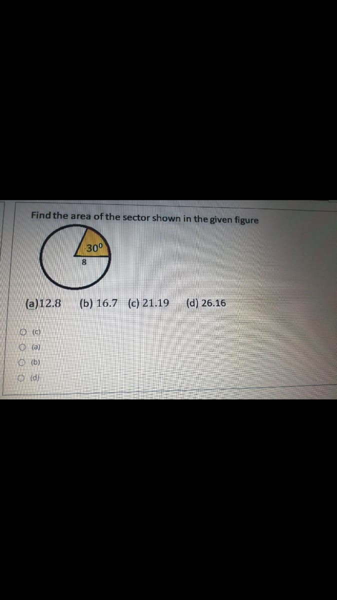 Find the area of the sector shown in the given figure
300
8
(a)12.8
(b) 16.7 (c) 21.19
(d) 26.16
O (C)
O (a)
O (b)
O (d)
