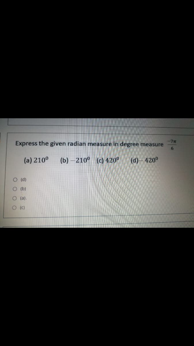 -7T
Express the given radian measure in degree measure
6.
(a) 210°
(b) –210° (c) 420°
(d)-420°
O (d)
O (b)
O (a).
O (c)
