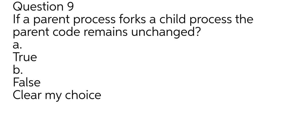 Question 9
If a parent process forks a child process the
parent code remains unchanged?
a.
True
b.
False
Clear my choice
