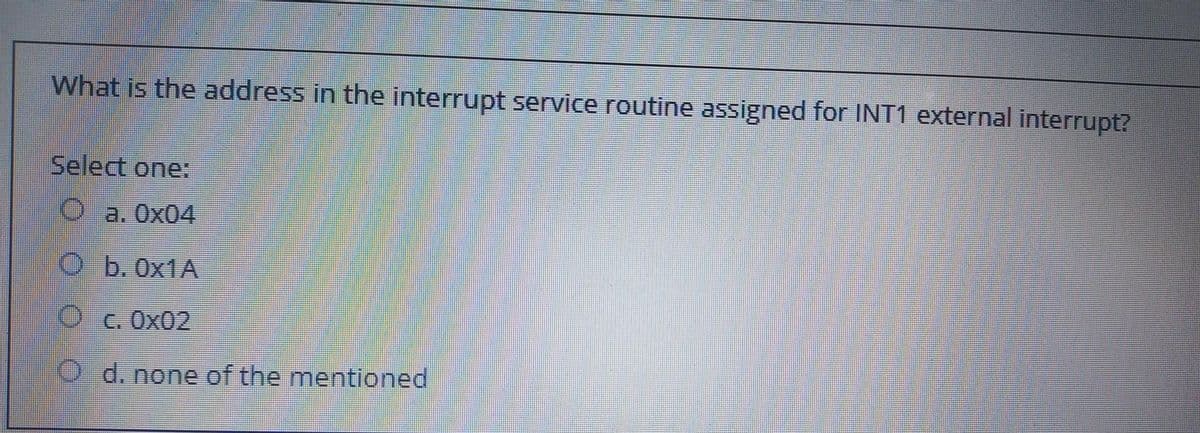 What is the address in the interrupt service routine assigned for INT1 external interrupt?
Select one:
Oa. Ox04
O b.0x1A
O c. Ox02
O d. none of the mentioned

