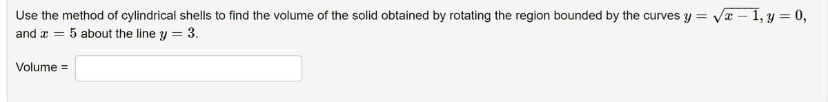 Use the method of cylindrical shells to find the volume of the solid obtained by rotating the region bounded by the curves y =
Væ – 1, y = 0,
and x =
5 about the line y = 3.
Volume =
