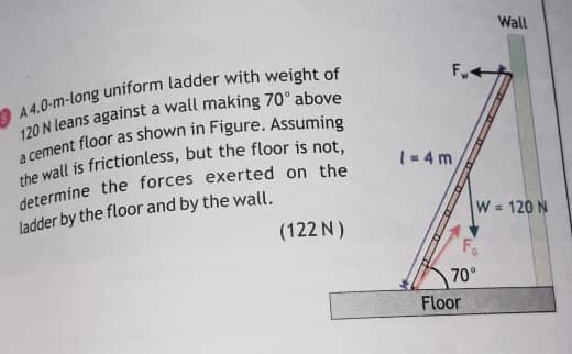 Wall
1- 4 m
ladder by the floor and by the wall.
W = 120 N
(122 N)
70°
Floor
