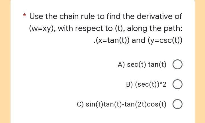 * Use the chain rule to find the derivative of
(w=xy), with respect to (t), along the path:
.(x=tan(t)) and (y=csc(t))
A) sec(t) tan(t) O
B) (sec(t))^2 O
C) sin(t)tan(t)-tan(2t)cos(t) O