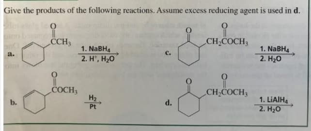 Give the products of the following reactions. Assume excess reducing agent is used in d.
CCH3
CH2COCH3
1. NaBH4
1. NABH4
2. H*, H20
с.
a.
2. H20
CH,COCH3
COCH3
H2
1. LIAIH4
2. Нао
d.
b.
