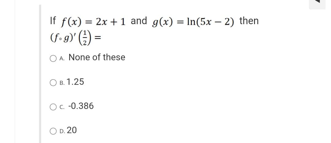 If f(x) = 2x + 1 and g(x) = ln(5x − 2) then
(f. g)'() =
A. None of these
OB. 1.25
O C. -0.386
O D. 20