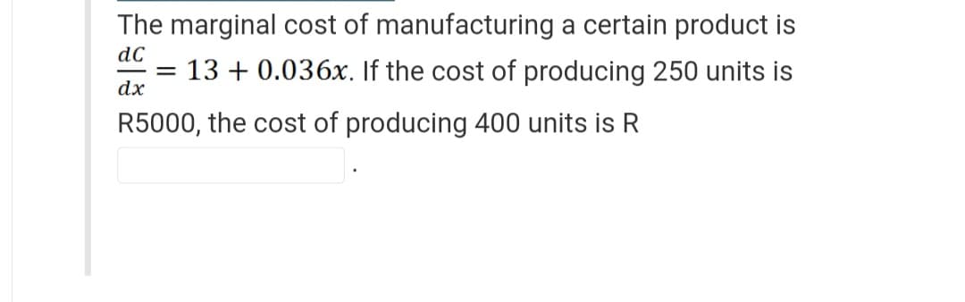 The marginal cost of manufacturing a certain product is
dC
=
dx
13 + 0.036x. If the cost of producing 250 units is
R5000, the cost of producing 400 units is R