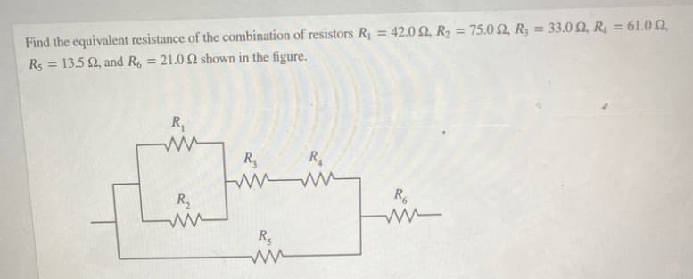 Find the equivalent resistance of the combination of resistors R = 42.0 Q, R2 = 75.0 2, R = 33.0 Q R = 61.0 2,
13.5 2, and R, = 21.0 2 shown in the figure.
%3D
%3D
Rs
%3D
R,
R,
R
R2
R.
R,
