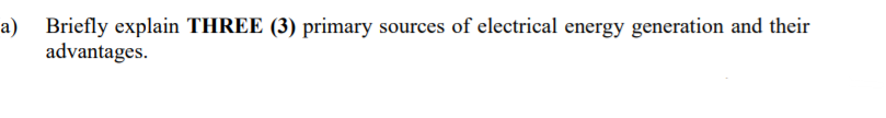 a)
Briefly explain THREE (3) primary sources of electrical energy generation and their
advantages.
