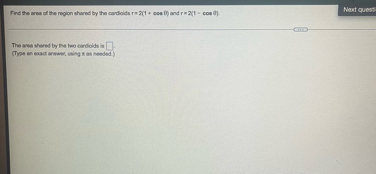 Find the area of the region shared by the cardioids r = 2(1 + cos 0) and r = 2(1 - cos 0).
The area shared by the two cardioids is
(Type an exact answer, using as needed.)
…
Next questi