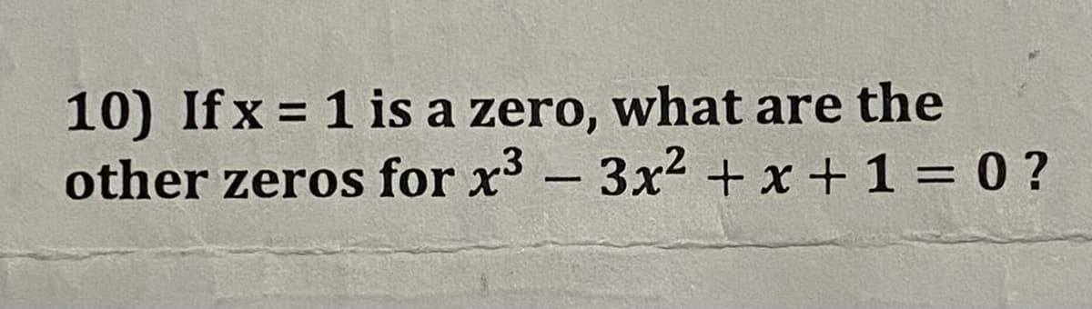 10) If x = 1 is a zero, what are the
other zeros for x - 3x² + x + 1 =0 ?
