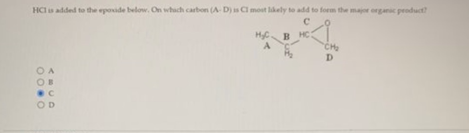 HCI is added to the epoxide below. On which carbon (A-D) is CI most likely to add to form the major organic product?
C
C
OD
H₂C
A
BHC
CH₂
D