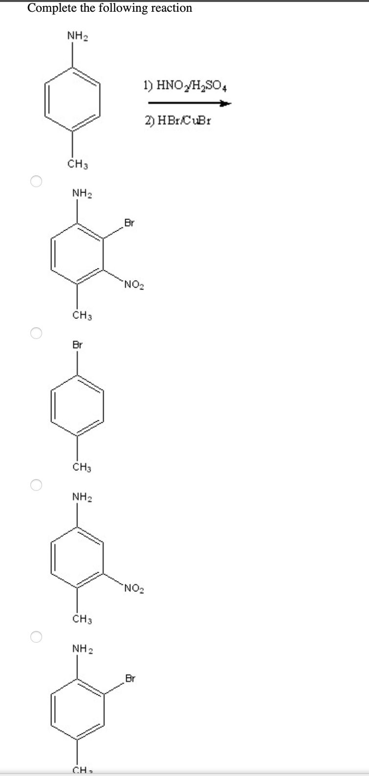 Complete the following reaction
O
NH₂
CH3
NH₂
CH3
Br
CH3
NH₂
CH3
NH 2
CH₂
Br
1) HNO/H₂SO4
2) HBr/CuBr
NO₂
Br
NO₂