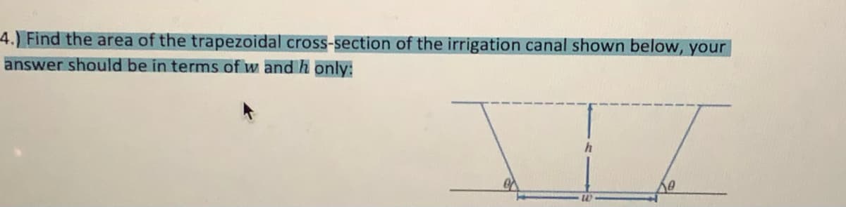 4.) Find the area of the trapezoidal cross-section of the irrigation canal shown below, your
answer should be in terms of w and h only:
