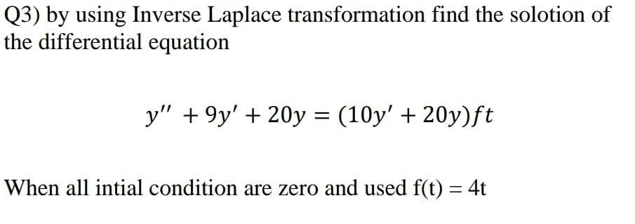 Q3) by using Inverse Laplace transformation find the solotion of
the differential equation
y" + 9y' + 20y = (10y' + 20y)ft
When all intial condition are zero and used f(t) = 4t
