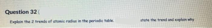 Question 32 (
Explain the 2 trends of atomic radius in the periodic table.
state the trend and explain why
