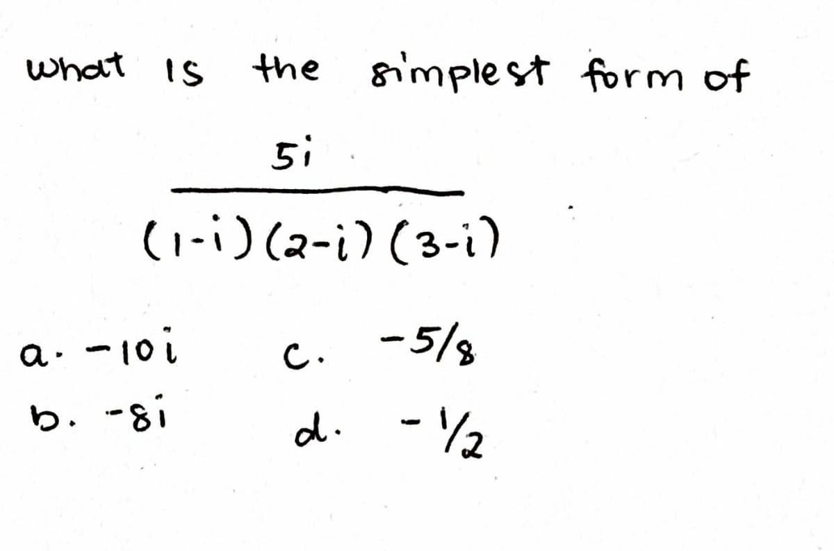 what is
the simplest form of
5i
(1-i) (2-i) (3-i)
a. -10i
-5/3
C.
b. -8i
d. - 2
